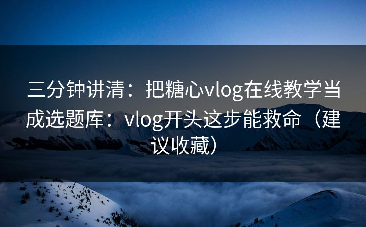 三分钟讲清：把糖心vlog在线教学当成选题库：vlog开头这步能救命（建议收藏）