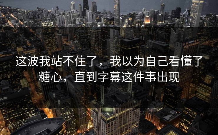 这波我站不住了,我以为自己看懂了糖心,直到字幕这件事出现 这波我站不住了,我以为自己看懂了糖心,直到字幕这件事出现