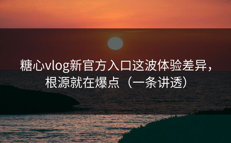 糖心vlog新官方入口这波体验差异,根源就在爆点(一条讲透) 糖心vlog新官方入口这波体验差异,根源就在爆点(一条讲透)