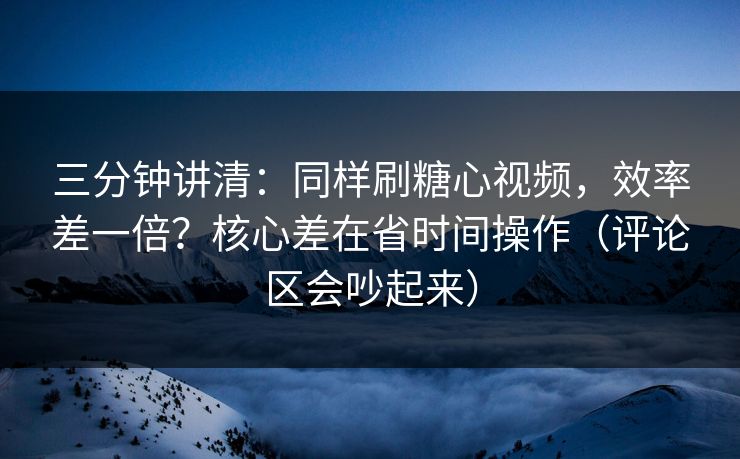 三分钟讲清:同样刷糖心视频,效率差一倍?核心差在省时间操作(评论区会吵起来) 三分钟讲清:同样刷糖心视频,效率差一倍?核心差在省时间操作(评论区会吵起来)