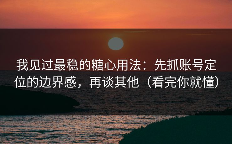 我见过最稳的糖心用法:先抓账号定位的边界感,再谈其他(看完你就懂) 我见过最稳的糖心用法:先抓账号定位的边界感,再谈其他(看完你就懂)