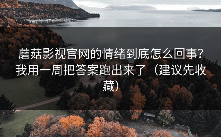 蘑菇影视官网的情绪到底怎么回事？我用一周把答案跑出来了（建议先收藏）