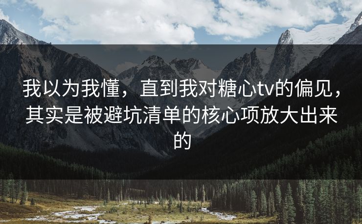 我以为我懂,直到我对糖心tv的偏见,其实是被避坑清单的核心项放大出来的 我以为我懂,直到我对糖心tv的偏见,其实是被避坑清单的核心项放大出来的