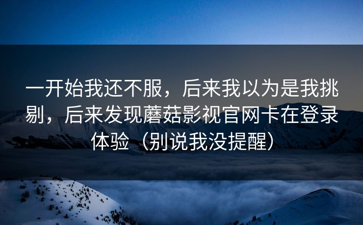 一开始我还不服，后来我以为是我挑剔，后来发现蘑菇影视官网卡在登录体验（别说我没提醒）