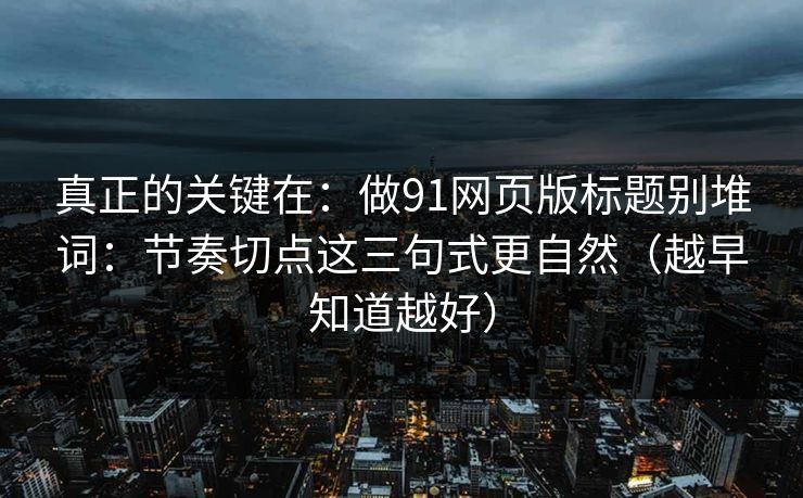真正的关键在:做91网页版标题别堆词:节奏切点这三句式更自然(越早知道越好) 真正的关键在:做91网页版标题别堆词:节奏切点这三句式更自然(越早知道越好)