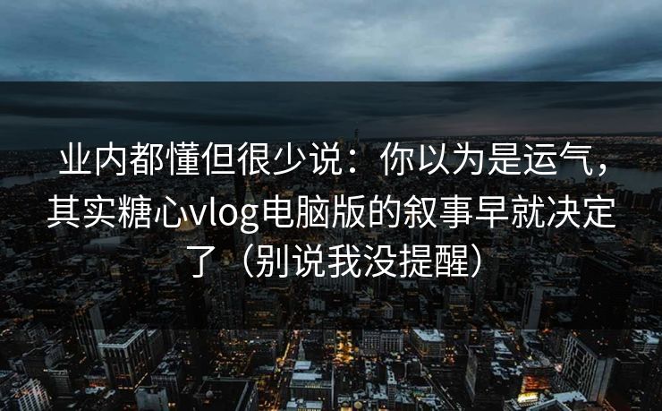 业内都懂但很少说:你以为是运气,其实糖心vlog电脑版的叙事早就决定了(别说我没提醒) 业内都懂但很少说:你以为是运气,其实糖心vlog电脑版的叙事早就决定了(别说我没提醒)