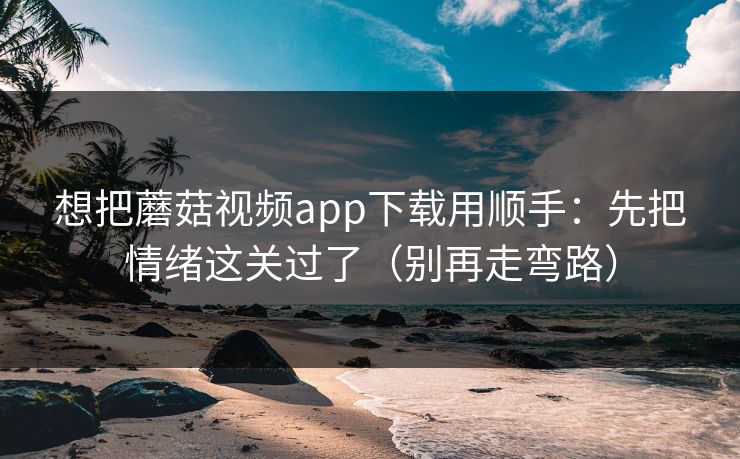 想把蘑菇视频app下载用顺手：先把情绪这关过了（别再走弯路）