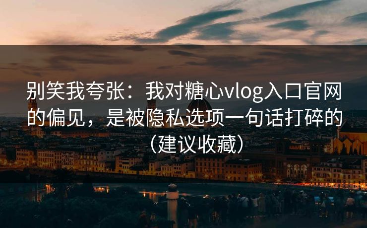别笑我夸张：我对糖心vlog入口官网的偏见，是被隐私选项一句话打碎的（建议收藏）