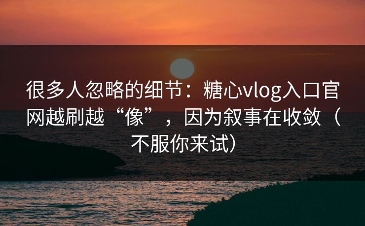 很多人忽略的细节：糖心vlog入口官网越刷越“像”，因为叙事在收敛（不服你来试）