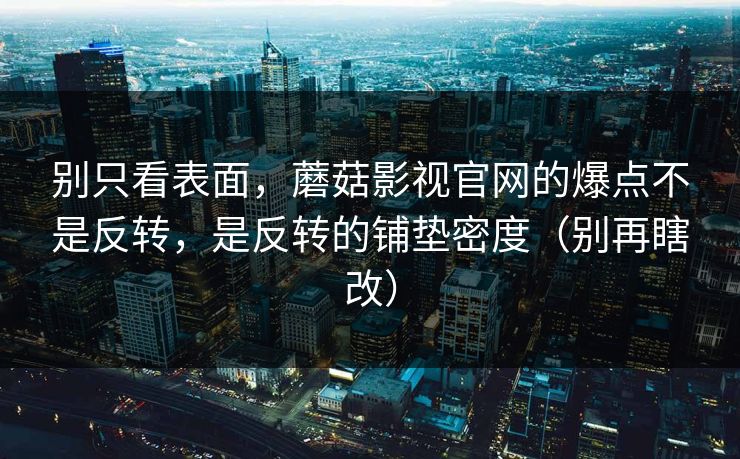 别只看表面，蘑菇影视官网的爆点不是反转，是反转的铺垫密度（别再瞎改）