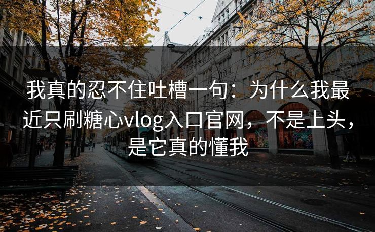 我真的忍不住吐槽一句：为什么我最近只刷糖心vlog入口官网，不是上头，是它真的懂我