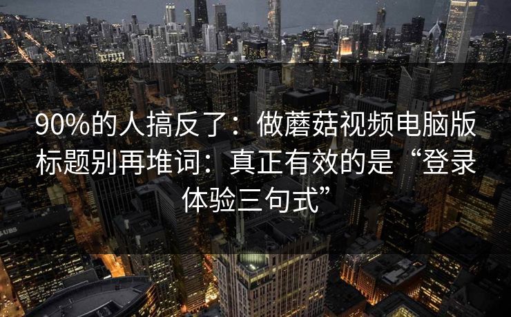 90%的人搞反了:做蘑菇视频电脑版标题别再堆词:真正有效的是“登录体验三句式” 90%的人搞反了:做蘑菇视频电脑版标题别再堆词:真正有效的是“登录体验三句式”