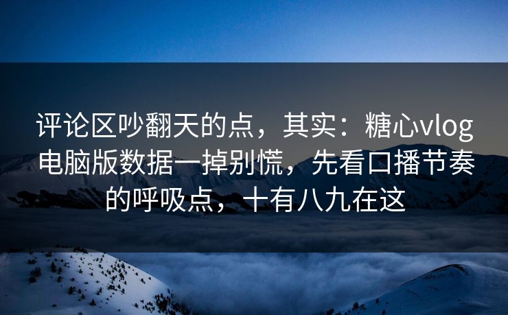 评论区吵翻天的点，其实：糖心vlog电脑版数据一掉别慌，先看口播节奏的呼吸点，十有八九在这