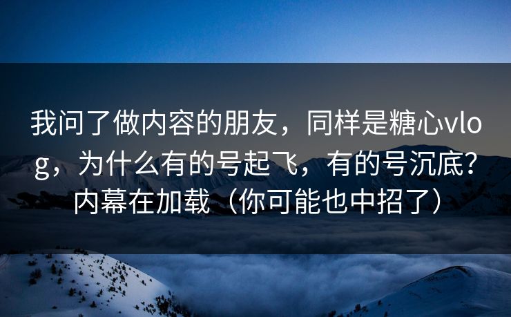 我问了做内容的朋友，同样是糖心vlog，为什么有的号起飞，有的号沉底？内幕在加载（你可能也中招了）