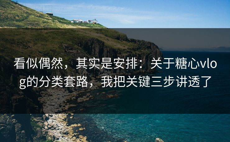 看似偶然，其实是安排：关于糖心vlog的分类套路，我把关键三步讲透了