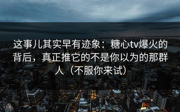 这事儿其实早有迹象：糖心tv爆火的背后，真正推它的不是你以为的那群人（不服你来试）