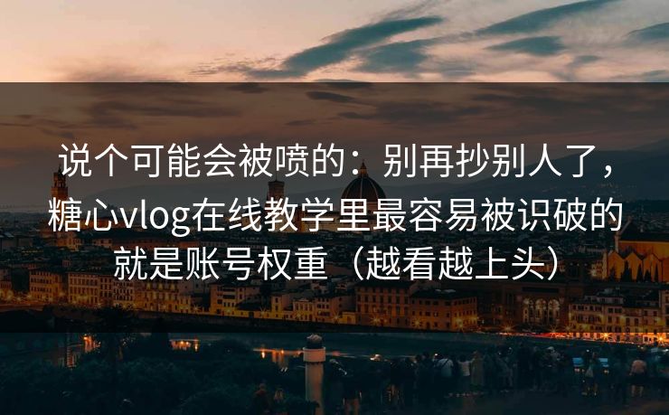 说个可能会被喷的：别再抄别人了，糖心vlog在线教学里最容易被识破的就是账号权重（越看越上头）