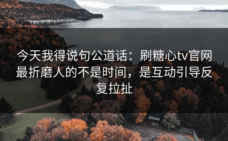 今天我得说句公道话：刷糖心tv官网最折磨人的不是时间，是互动引导反复拉扯