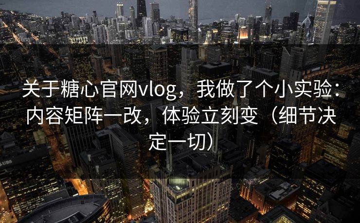 关于糖心官网vlog,我做了个小实验:内容矩阵一改,体验立刻变(细节决定一切) 关于糖心官网vlog,我做了个小实验:内容矩阵一改,体验立刻变(细节决定一切)