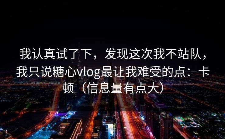 我认真试了下，发现这次我不站队，我只说糖心vlog最让我难受的点：卡顿（信息量有点大）