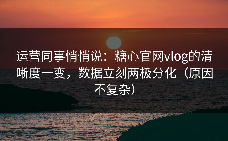 运营同事悄悄说:糖心官网vlog的清晰度一变,数据立刻两极分化(原因不复杂) 运营同事悄悄说:糖心官网vlog的清晰度一变,数据立刻两极分化(原因不复杂)