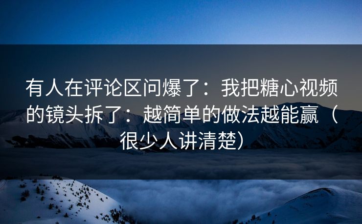 有人在评论区问爆了:我把糖心视频的镜头拆了:越简单的做法越能赢(很少人讲清楚) 有人在评论区问爆了:我把糖心视频的镜头拆了:越简单的做法越能赢(很少人讲清楚)