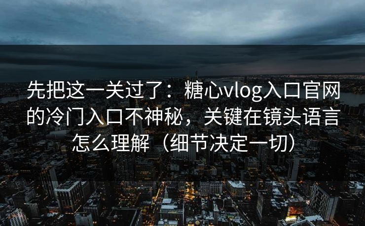 先把这一关过了：糖心vlog入口官网的冷门入口不神秘，关键在镜头语言怎么理解（细节决定一切）