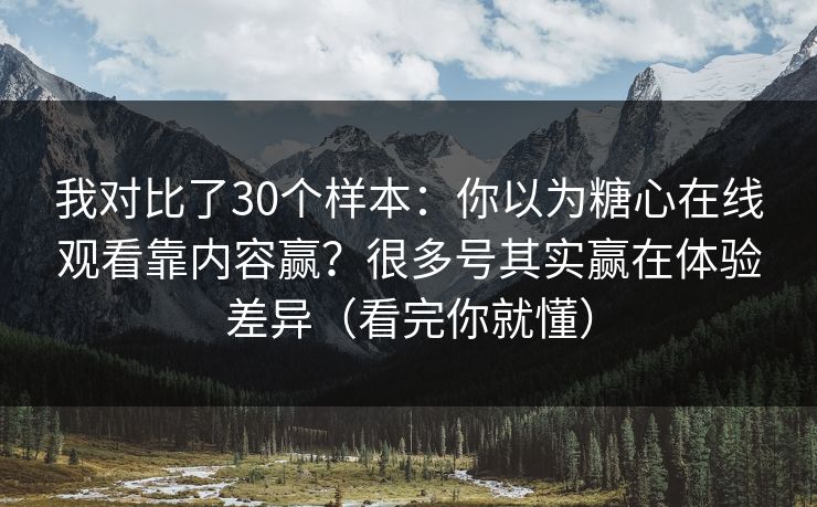 我对比了30个样本:你以为糖心在线观看靠内容赢?很多号其实赢在体验差异(看完你就懂) 我对比了30个样本:你以为糖心在线观看靠内容赢?很多号其实赢在体验差异(看完你就懂)