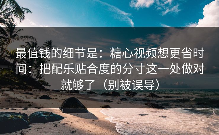 最值钱的细节是:糖心视频想更省时间:把配乐贴合度的分寸这一处做对就够了(别被误导) 最值钱的细节是:糖心视频想更省时间:把配乐贴合度的分寸这一处做对就够了(别被误导)