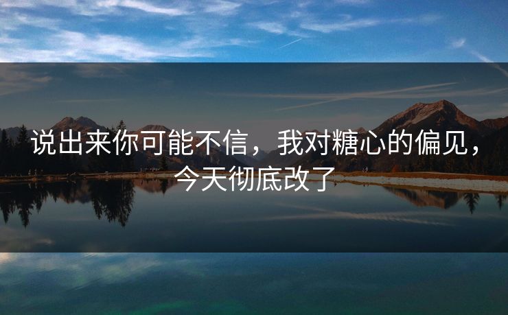 说出来你可能不信,我对糖心的偏见,今天彻底改了 说出来你可能不信,我对糖心的偏见,今天彻底改了